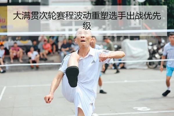 大满贯次轮赛程波动重塑选手出战优先级