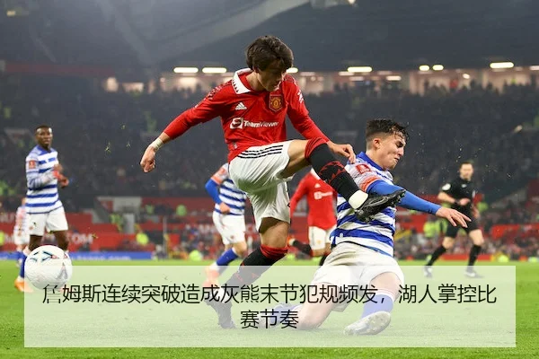 詹姆斯连续突破造成灰熊末节犯规频发,湖人掌控比赛节奏